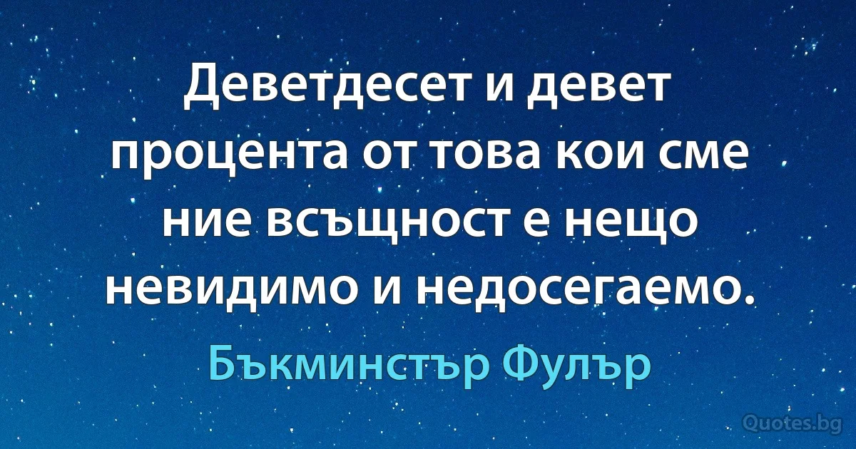 Деветдесет и девет процента от това кои сме ние всъщност е нещо невидимо и недосегаемо. (Бъкминстър Фулър)