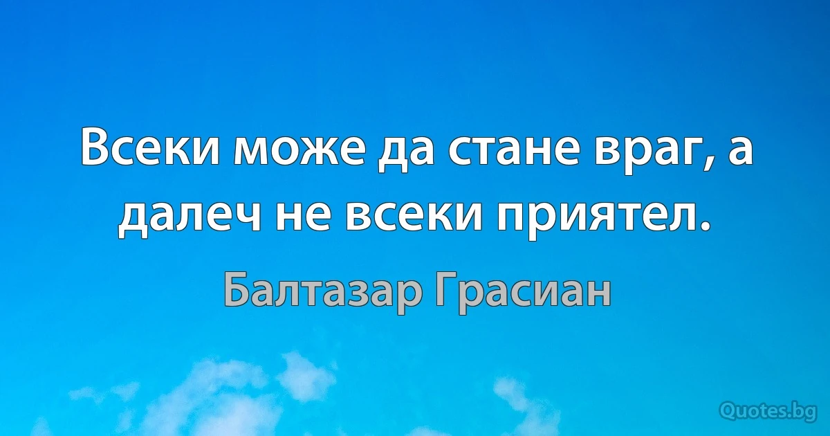 Всеки може да стане враг, а далеч не всеки приятел. (Балтазар Грасиан)