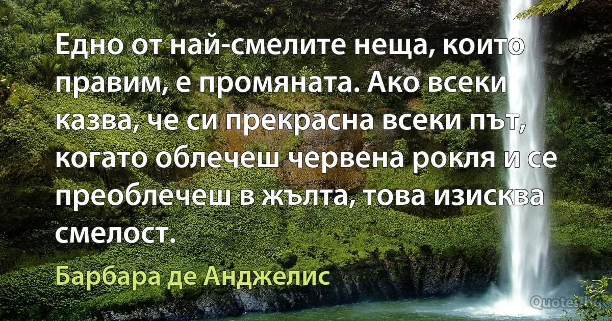 Едно от най-смелите неща, които правим, е промяната. Ако всеки казва, че си прекрасна всеки път, когато облечеш червена рокля и се преоблечеш в жълта, това изисква смелост. (Барбара де Анджелис)