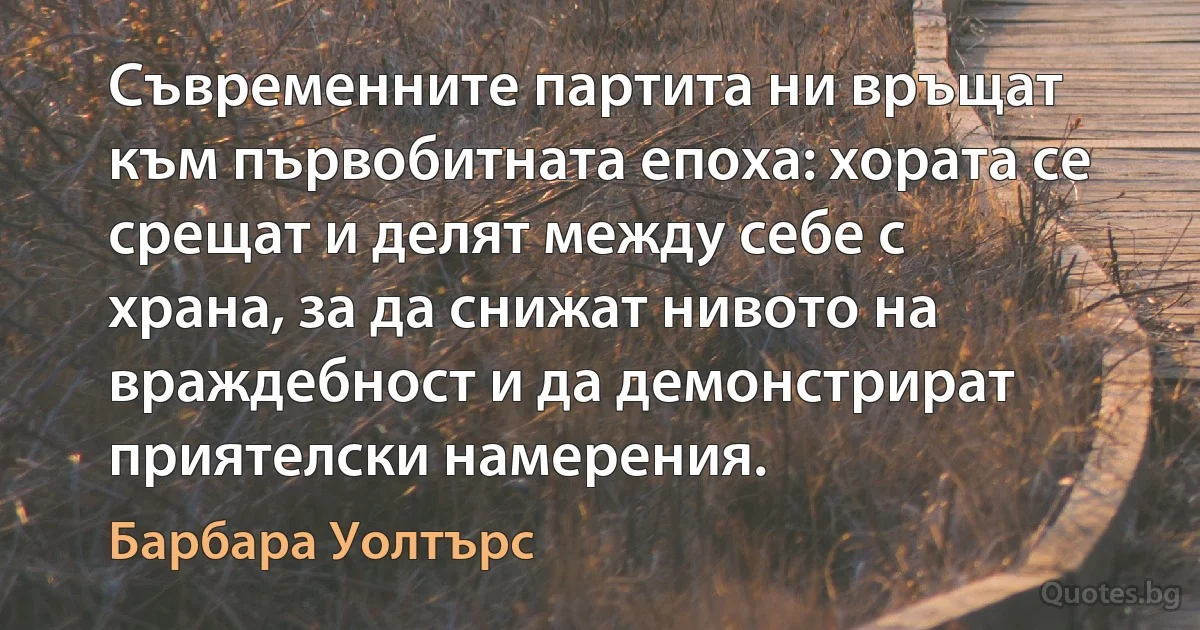 Съвременните партита ни връщат към първобитната епоха: хората се срещат и делят между себе с храна, за да снижат нивото на враждебност и да демонстрират приятелски намерения. (Барбара Уолтърс)