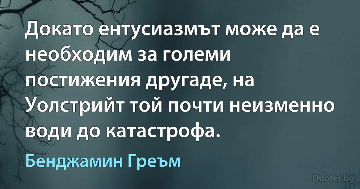 Докато ентусиазмът може да е необходим за големи постижения другаде, на Уолстрийт той почти неизменно води до катастрофа. (Бенджамин Греъм)