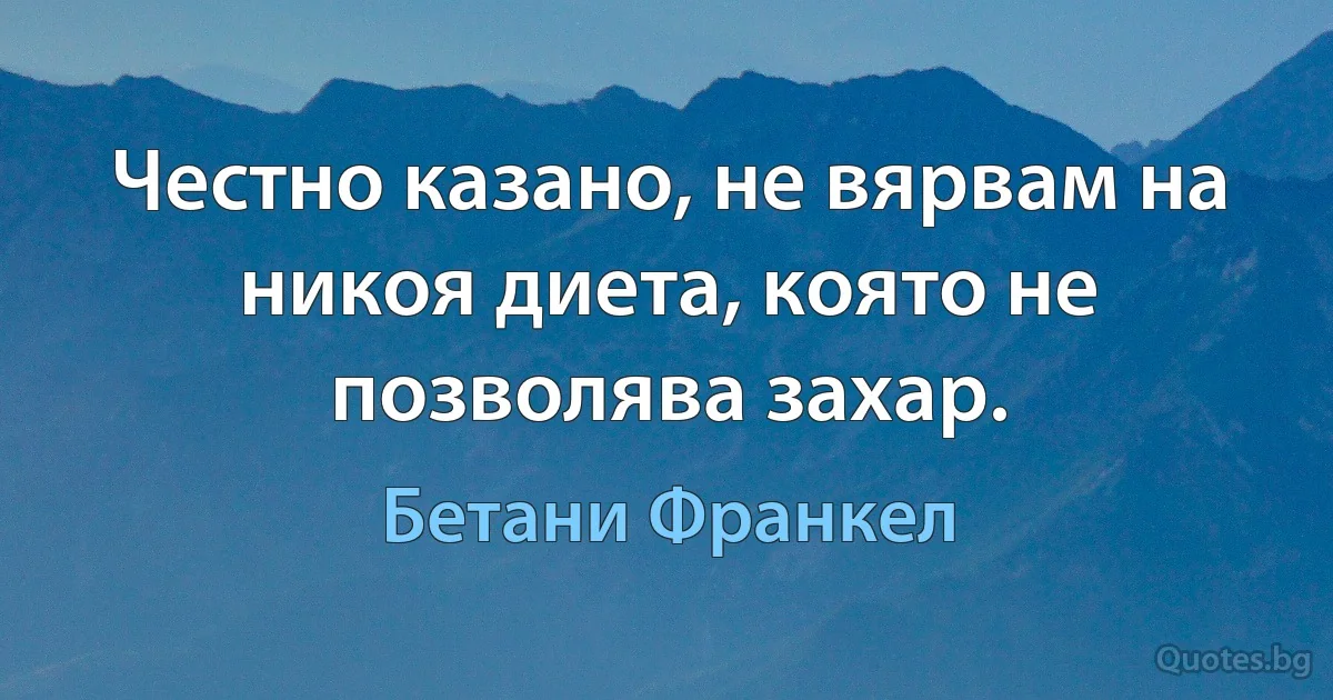 Честно казано, не вярвам на никоя диета, която не позволява захар. (Бетани Франкел)