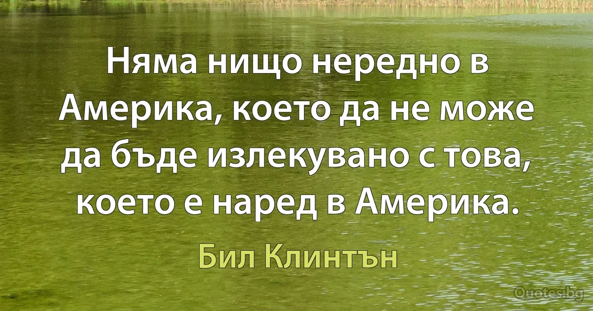 Няма нищо нередно в Америка, което да не може да бъде излекувано с това, което е наред в Америка. (Бил Клинтън)