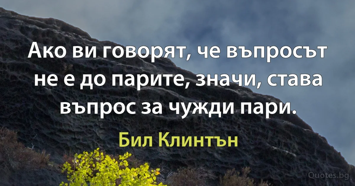 Ако ви говорят, че въпросът не е до парите, значи, става въпрос за чужди пари. (Бил Клинтън)