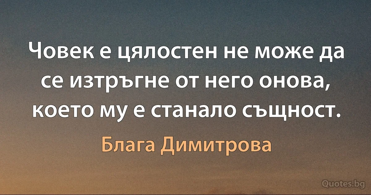 Човек е цялостен не може да се изтръгне от него онова, което му е станало същност. (Блага Димитрова)