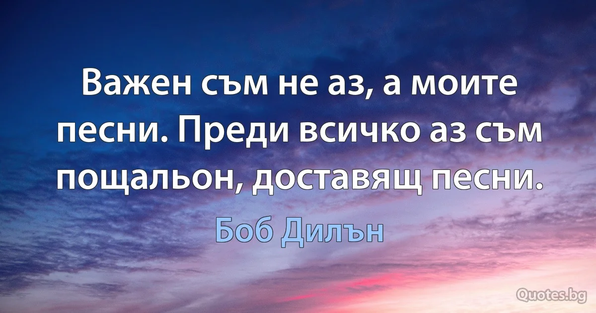 Важен съм не аз, а моите песни. Преди всичко аз съм пощальон, доставящ песни. (Боб Дилън)