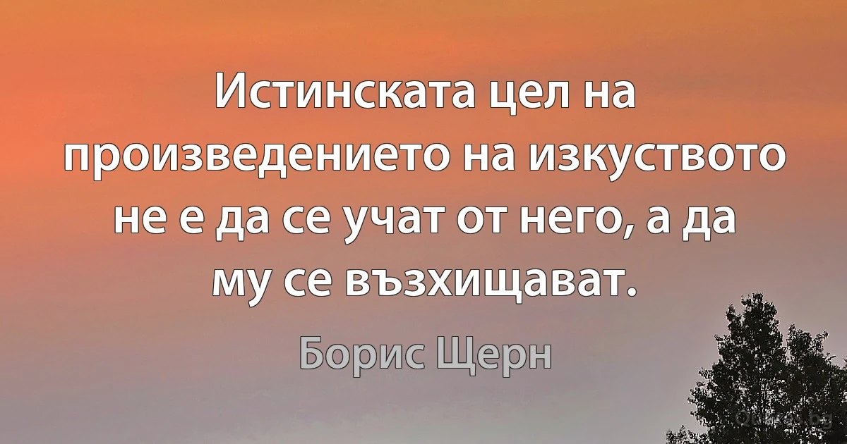 Истинската цел на произведението на изкуството не е да се учат от него, а да му се възхищават. (Борис Щерн)