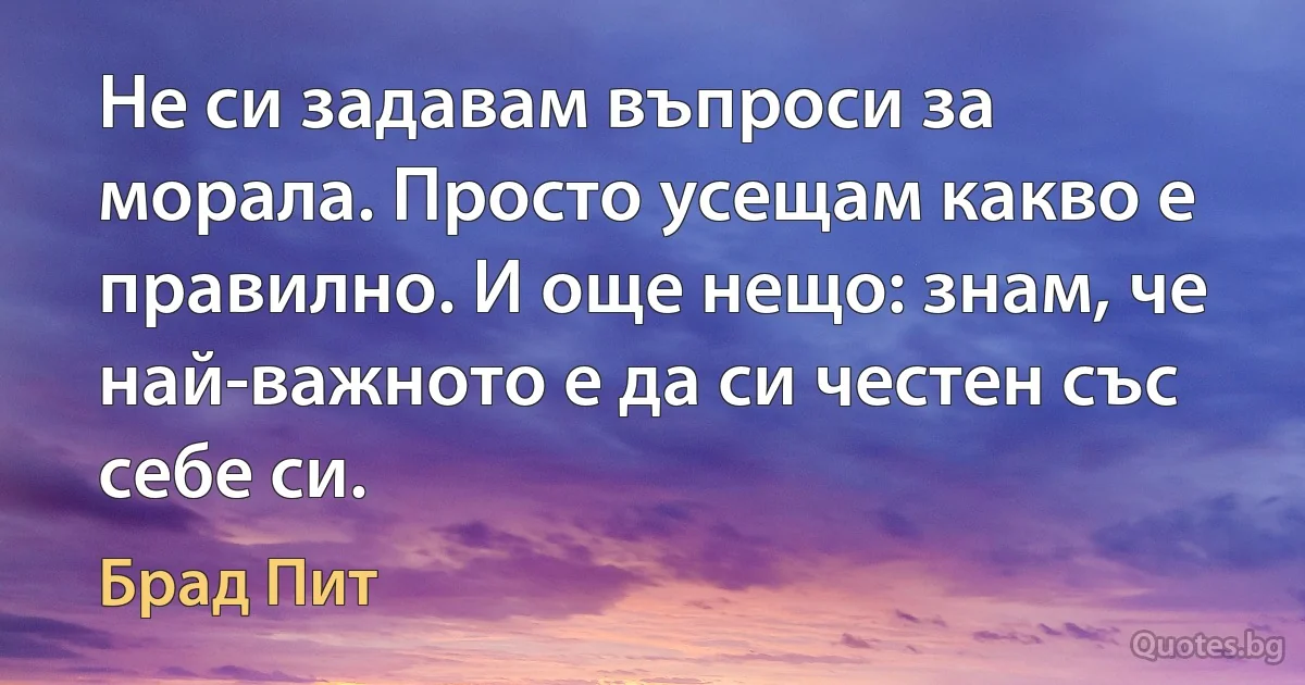 Не си задавам въпроси за морала. Просто усещам какво е правилно. И още нещо: знам, че най-важното е да си честен със себе си. (Брад Пит)