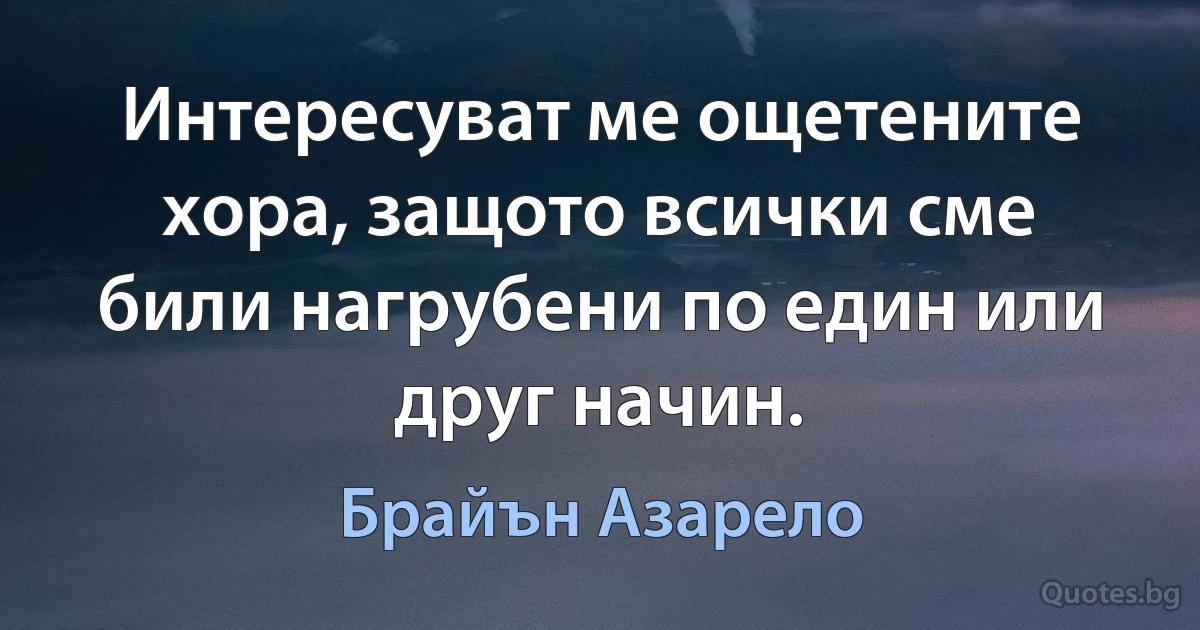 Интересуват ме ощетените хора, защото всички сме били нагрубени по един или друг начин. (Брайън Азарело)