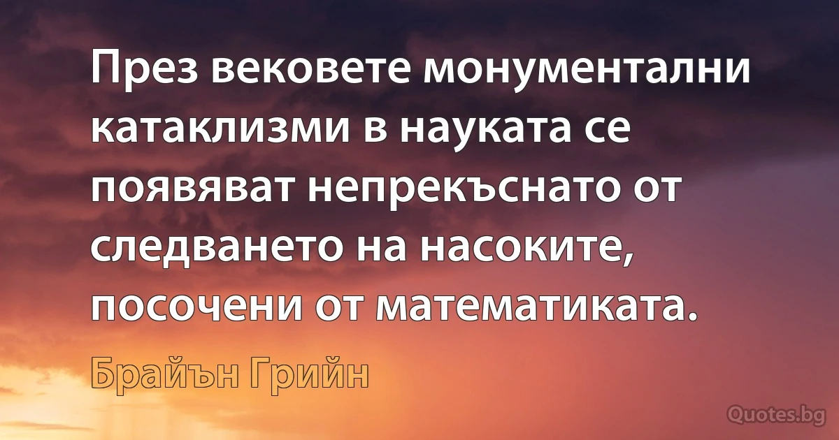 През вековете монументални катаклизми в науката се появяват непрекъснато от следването на насоките, посочени от математиката. (Брайън Грийн)