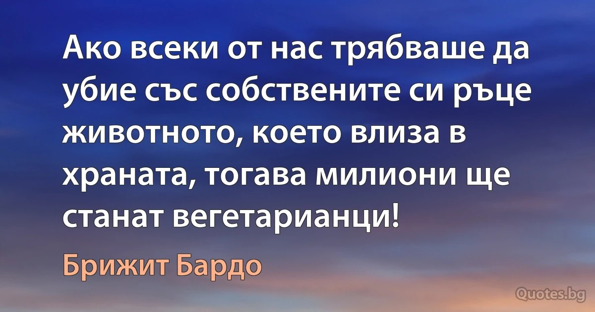 Ако всеки от нас трябваше да убие със собствените си ръце животното, което влиза в храната, тогава милиони ще станат вегетарианци! (Брижит Бардо)