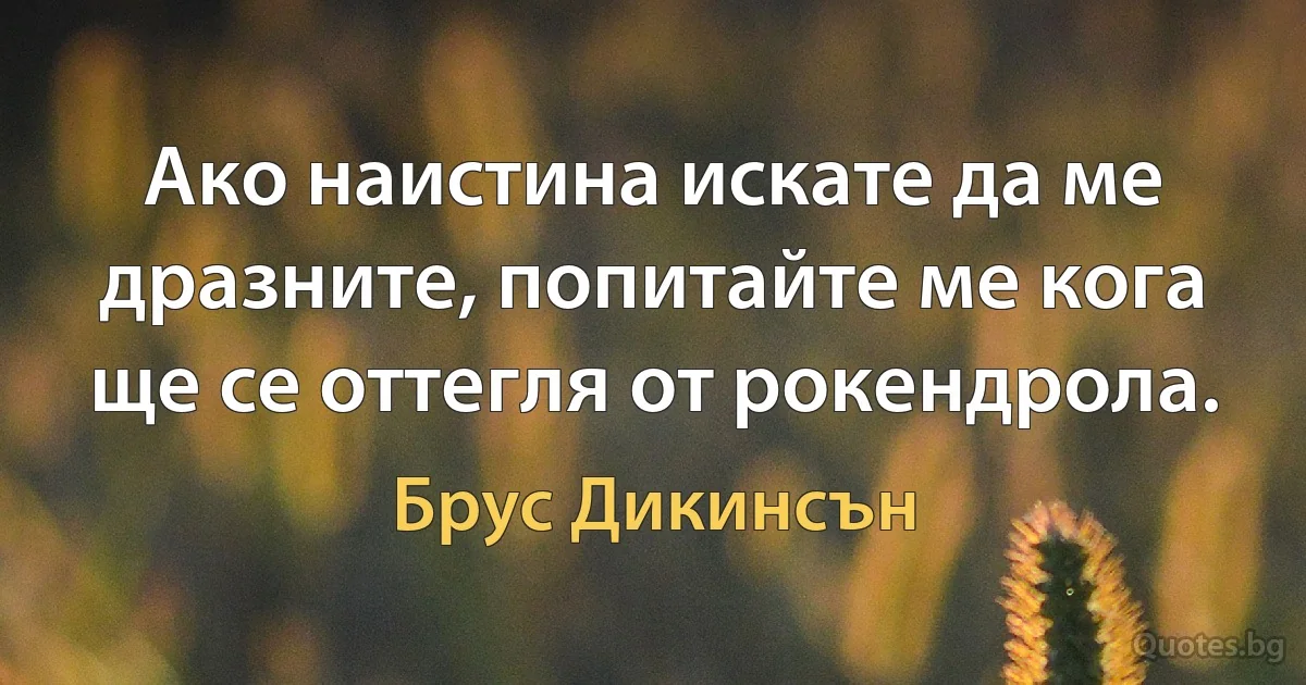 Ако наистина искате да ме дразните, попитайте ме кога ще се оттегля от рокендрола. (Брус Дикинсън)