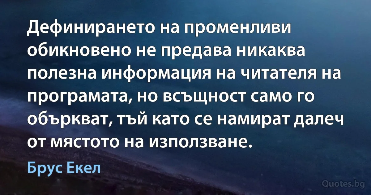 Дефинирането на променливи обикновено не предава никаква полезна информация на читателя на програмата, но всъщност само го объркват, тъй като се намират далеч от мястото на използване. (Брус Екел)