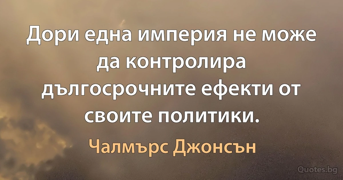 Дори една империя не може да контролира дългосрочните ефекти от своите политики. (Чалмърс Джонсън)