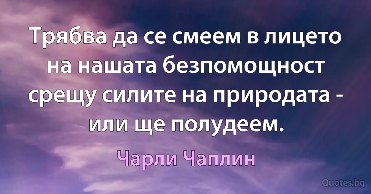 Трябва да се смеем в лицето на нашата безпомощност срещу силите на природата - или ще полудеем. (Чарли Чаплин)