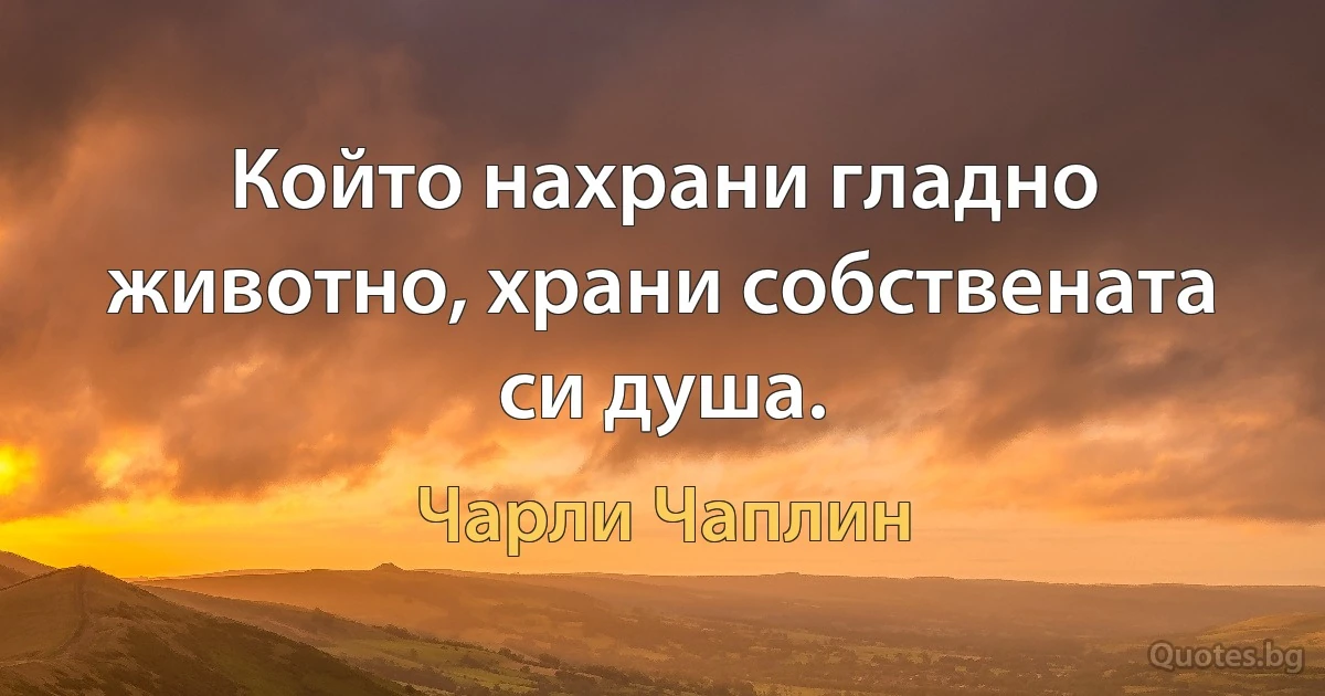 Който нахрани гладно животно, храни собствената си душа. (Чарли Чаплин)