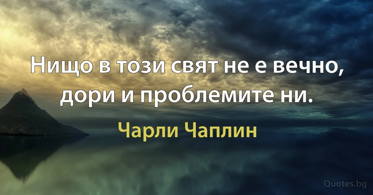 Нищо в този свят не е вечно, дори и проблемите ни. (Чарли Чаплин)