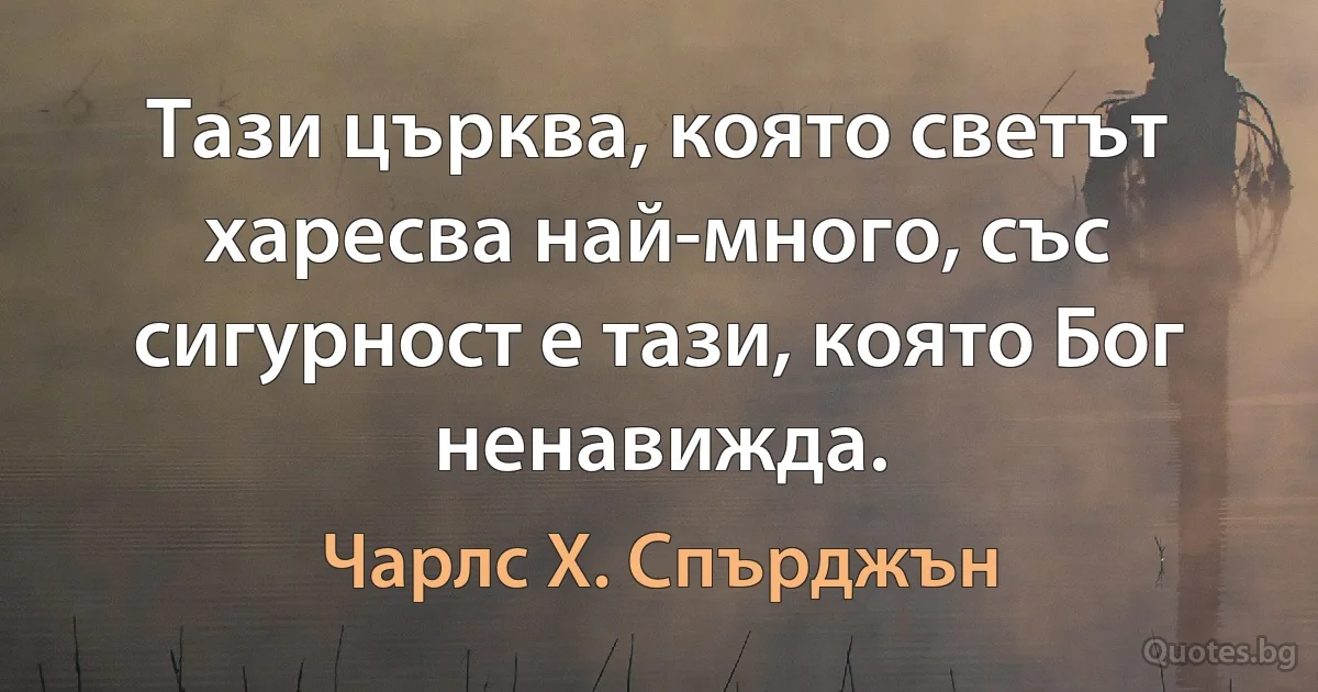 Тази църква, която светът харесва най-много, със сигурност е тази, която Бог ненавижда. (Чарлс Х. Спърджън)