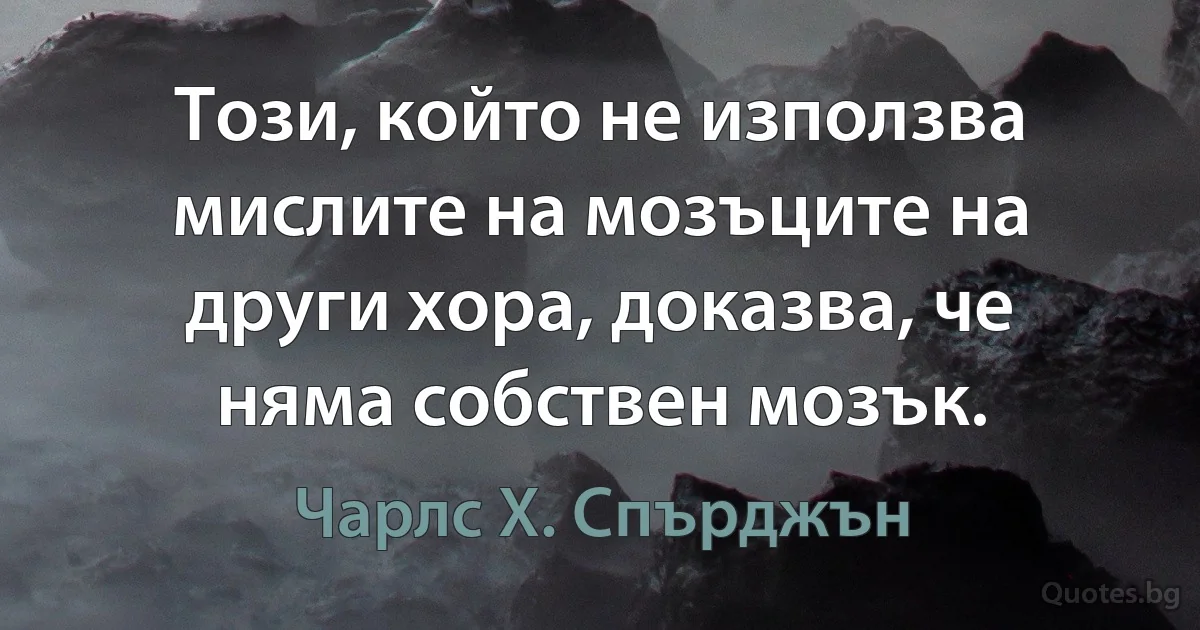 Този, който не използва мислите на мозъците на други хора, доказва, че няма собствен мозък. (Чарлс Х. Спърджън)