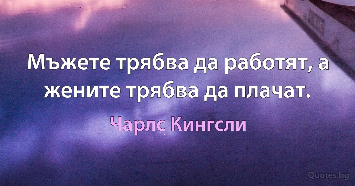 Мъжете трябва да работят, а жените трябва да плачат. (Чарлс Кингсли)