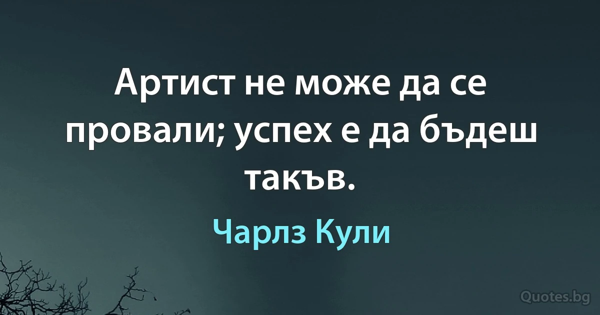 Артист не може да се провали; успех е да бъдеш такъв. (Чарлз Кули)