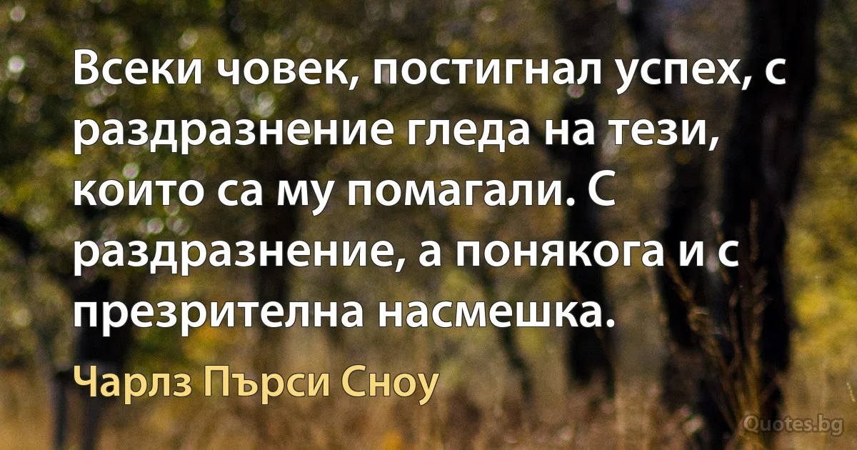 Всеки човек, постигнал успех, с раздразнение гледа на тези, които са му помагали. С раздразнение, а понякога и с презрителна насмешка. (Чарлз Пърси Сноу)