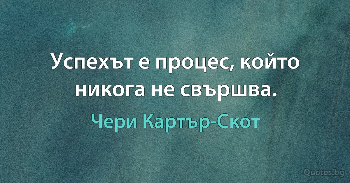 Успехът е процес, който никога не свършва. (Чери Картър-Скот)