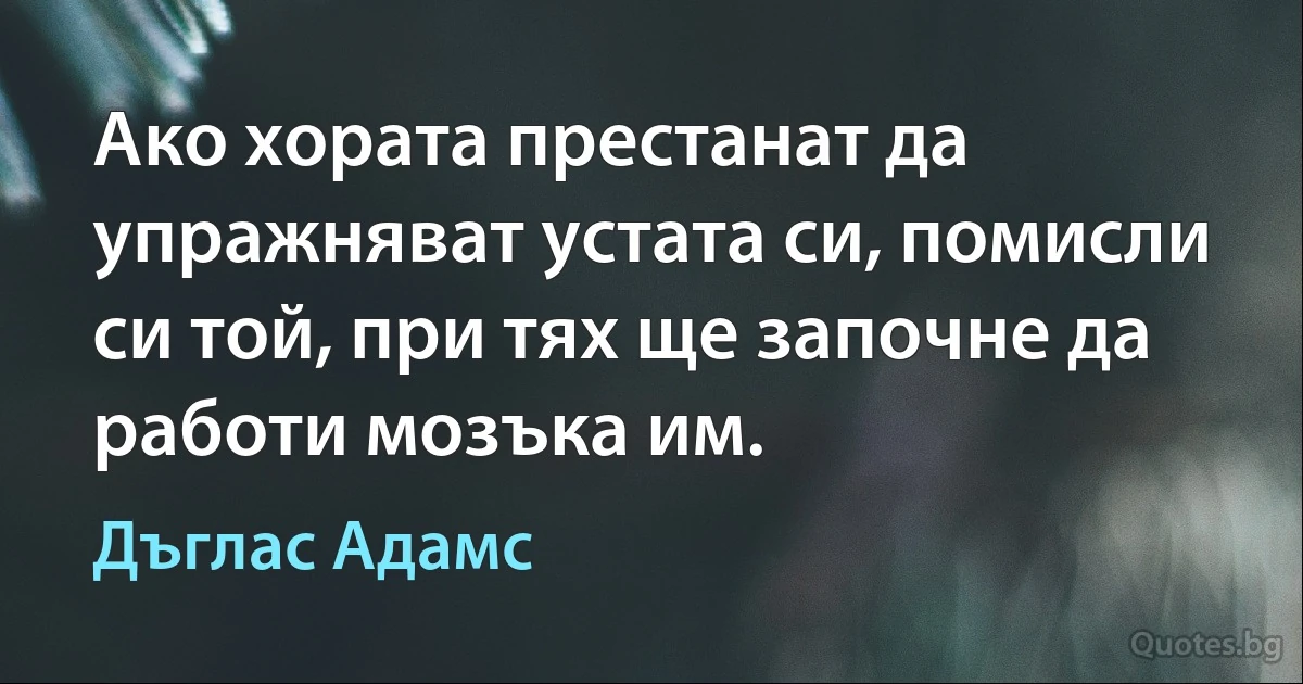 Ако хората престанат да упражняват устата си, помисли си той, при тях ще започне да работи мозъка им. (Дъглас Адамс)