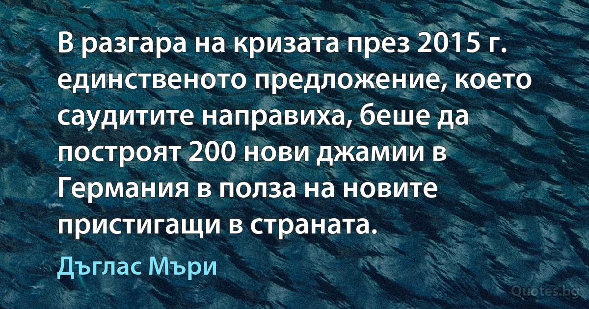 В разгара на кризата през 2015 г. единственото предложение, което саудитите направиха, беше да построят 200 нови джамии в Германия в полза на новите пристигащи в страната. (Дъглас Мъри)