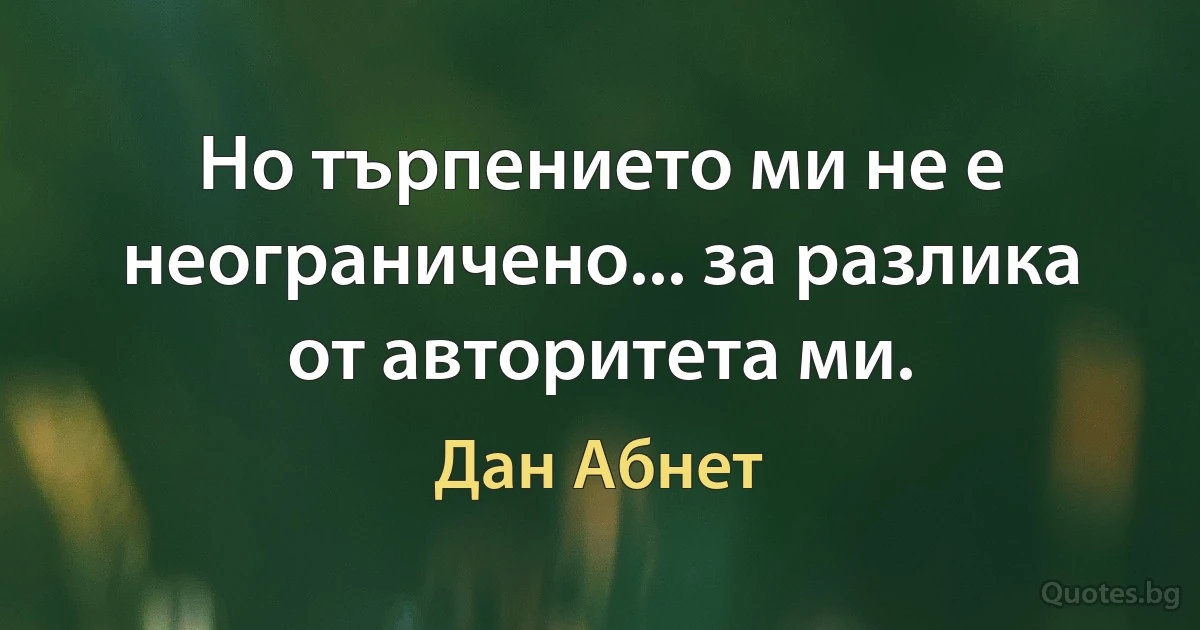 Но търпението ми не е неограничено... за разлика от авторитета ми. (Дан Абнет)