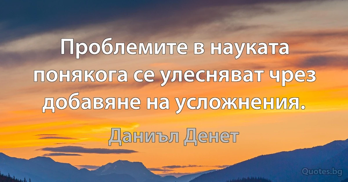 Проблемите в науката понякога се улесняват чрез добавяне на усложнения. (Даниъл Денет)