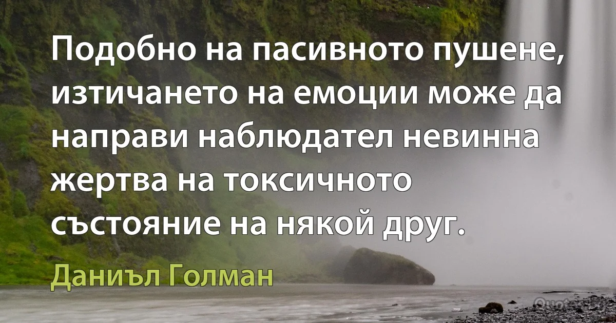 Подобно на пасивното пушене, изтичането на емоции може да направи наблюдател невинна жертва на токсичното състояние на някой друг. (Даниъл Голман)