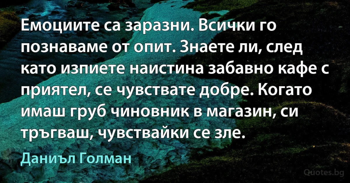 Емоциите са заразни. Всички го познаваме от опит. Знаете ли, след като изпиете наистина забавно кафе с приятел, се чувствате добре. Когато имаш груб чиновник в магазин, си тръгваш, чувствайки се зле. (Даниъл Голман)