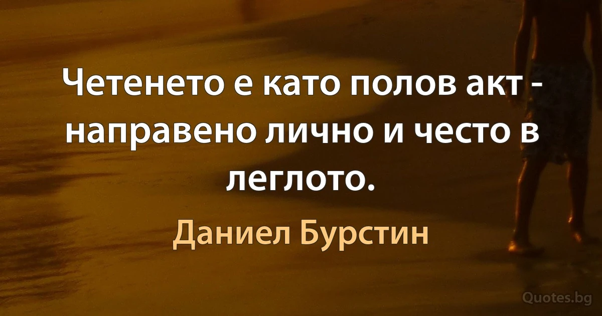 Четенето е като полов акт - направено лично и често в леглото. (Даниел Бурстин)