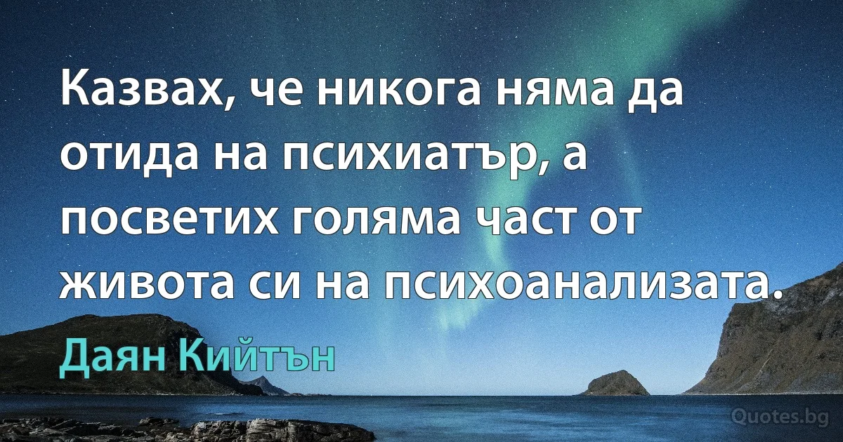 Казвах, че никога няма да отида на психиатър, а посветих голяма част от живота си на психоанализата. (Даян Кийтън)