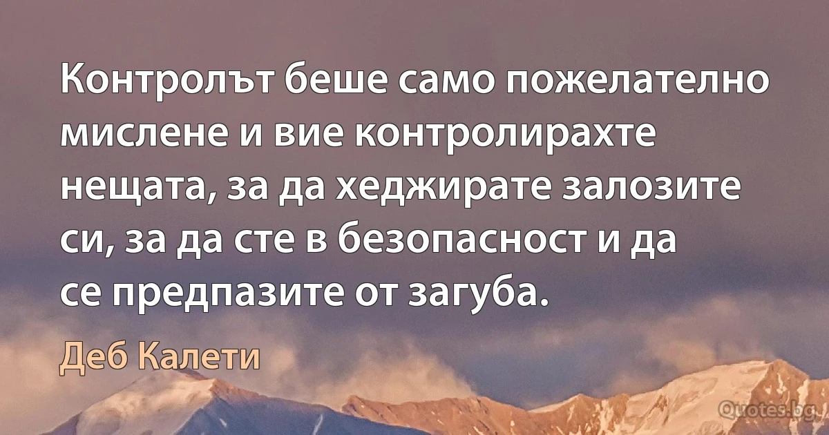 Контролът беше само пожелателно мислене и вие контролирахте нещата, за да хеджирате залозите си, за да сте в безопасност и да се предпазите от загуба. (Деб Калети)