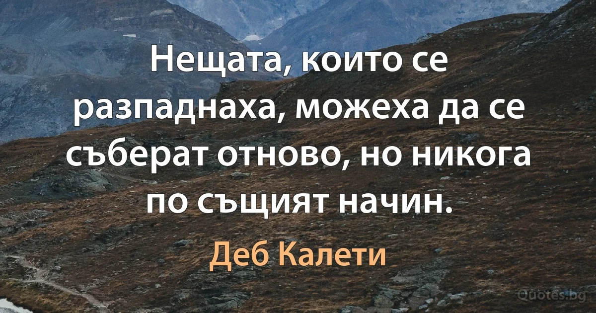 Нещата, които се разпаднаха, можеха да се съберат отново, но никога по същият начин. (Деб Калети)