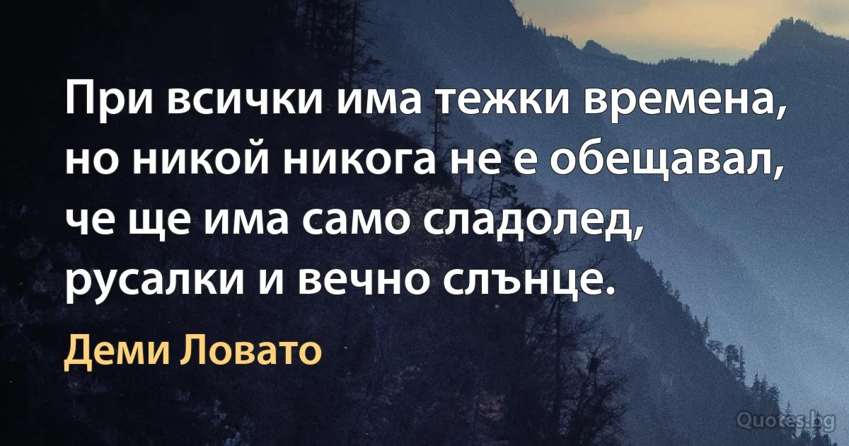 При всички има тежки времена, но никой никога не е обещавал, че ще има само сладолед, русалки и вечно слънце. (Деми Ловато)