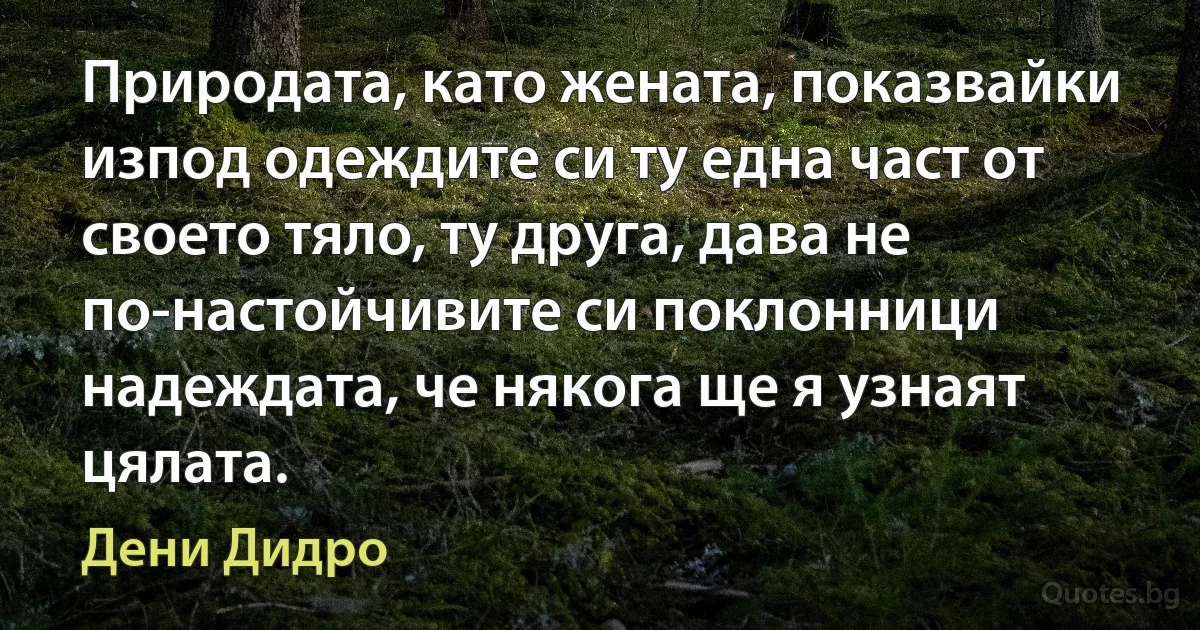 Природата, като жената, показвайки изпод одеждите си ту една част от своето тяло, ту друга, дава не по-настойчивите си поклонници надеждата, че някога ще я узнаят цялата. (Дени Дидро)