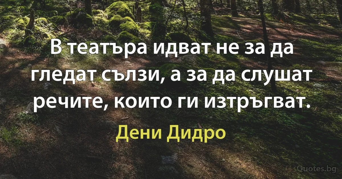 В театъра идват не за да гледат сълзи, а за да слушат речите, които ги изтръгват. (Дени Дидро)