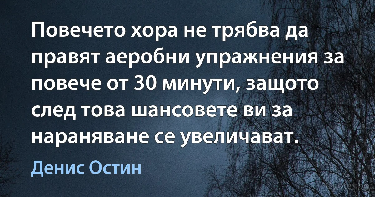 Повечето хора не трябва да правят аеробни упражнения за повече от 30 минути, защото след това шансовете ви за нараняване се увеличават. (Денис Остин)