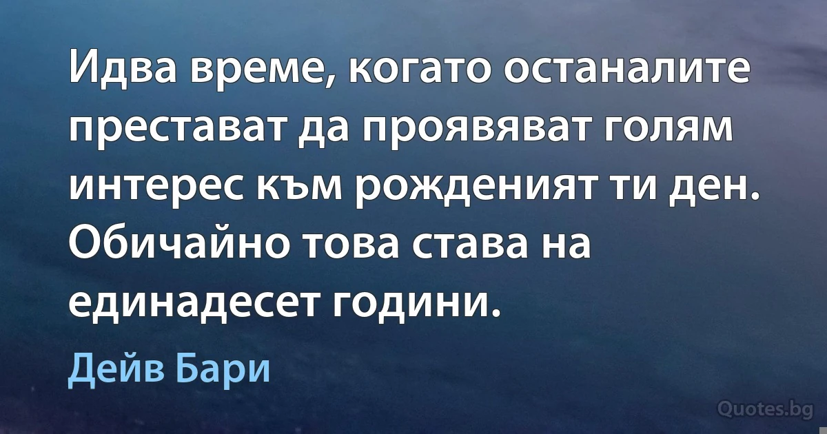 Идва време, когато останалите престават да проявяват голям интерес към рожденият ти ден. Обичайно това става на единадесет години. (Дейв Бари)