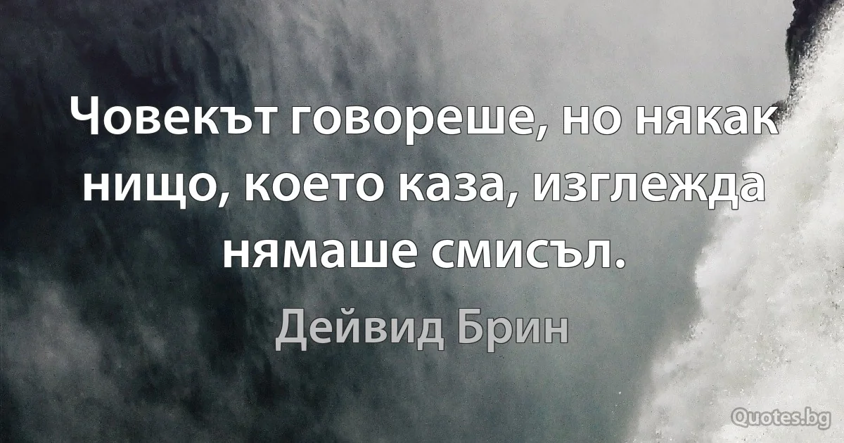 Човекът говореше, но някак нищо, което каза, изглежда нямаше смисъл. (Дейвид Брин)