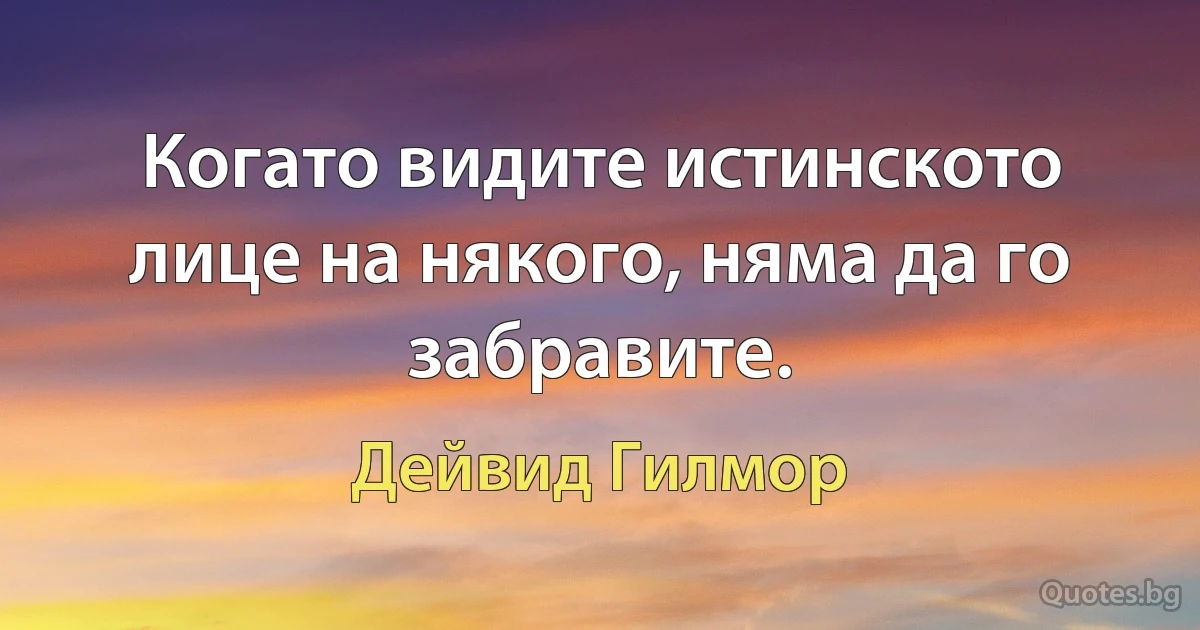 Когато видите истинското лице на някого, няма да го забравите. (Дейвид Гилмор)