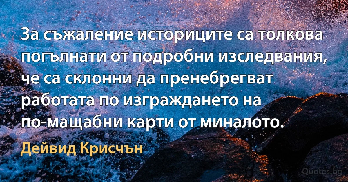 За съжаление историците са толкова погълнати от подробни изследвания, че са склонни да пренебрегват работата по изграждането на по-мащабни карти от миналото. (Дейвид Крисчън)