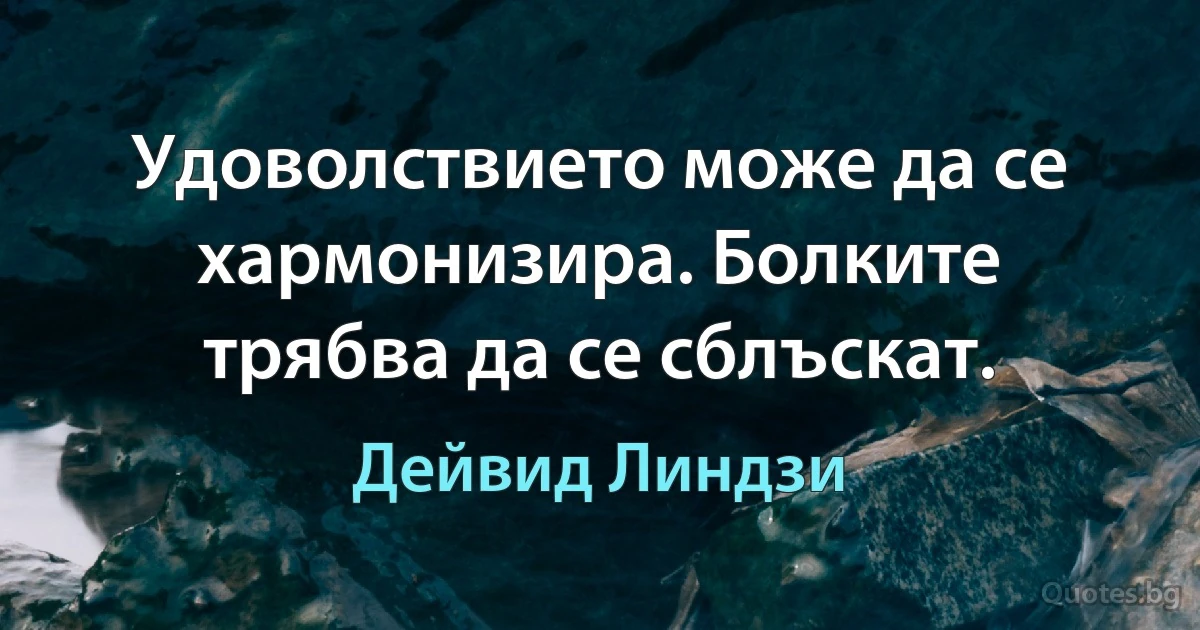 Удоволствието може да се хармонизира. Болките трябва да се сблъскат. (Дейвид Линдзи)