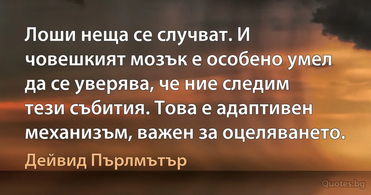 Лоши неща се случват. И човешкият мозък е особено умел да се уверява, че ние следим тези събития. Това е адаптивен механизъм, важен за оцеляването. (Дейвид Пърлмътър)