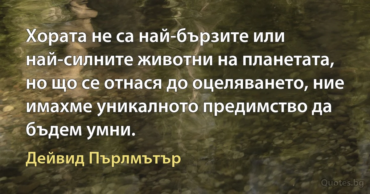 Хората не са най-бързите или най-силните животни на планетата, но що се отнася до оцеляването, ние имахме уникалното предимство да бъдем умни. (Дейвид Пърлмътър)