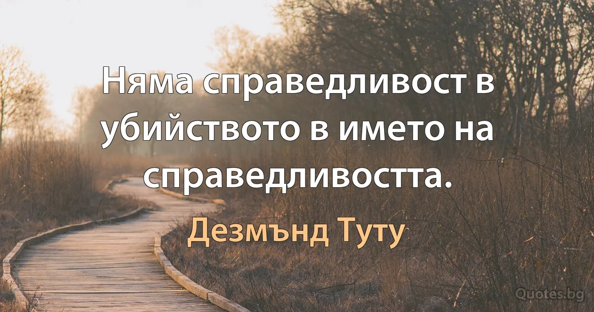 Няма справедливост в убийството в името на справедливостта. (Дезмънд Туту)