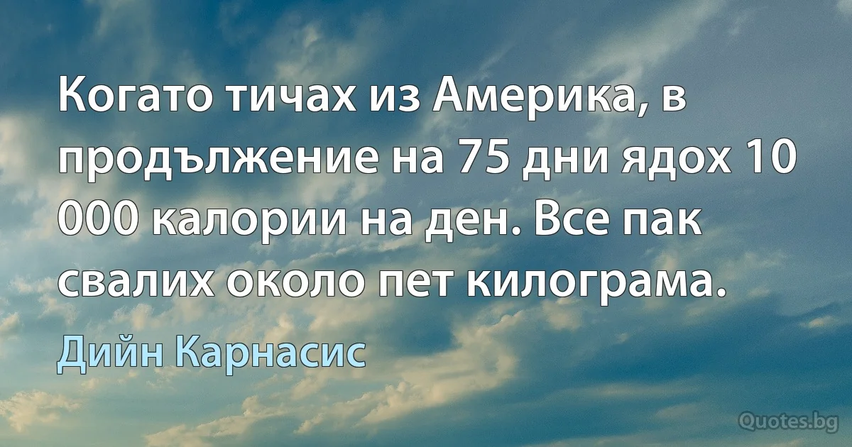 Когато тичах из Америка, в продължение на 75 дни ядох 10 000 калории на ден. Все пак свалих около пет килограма. (Дийн Карнасис)